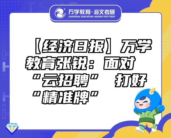【经济日报】万学教育（海文考研）张锐：面对“云招聘”打好“精准牌”