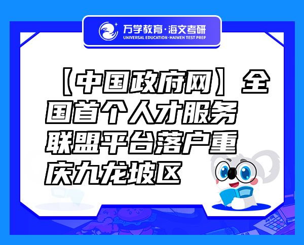 【中国政府网】全国首个人才服务联盟平台落户重庆九龙坡区