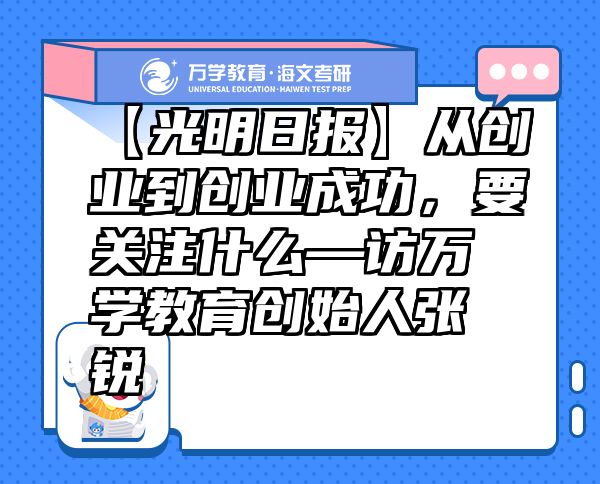 【光明日报】从创业到创业成功，要关注什么—访万学教育（海文考研）创始人张锐