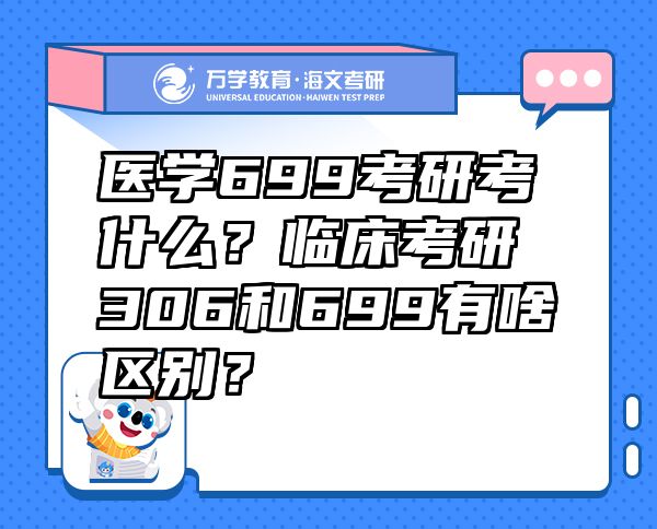 医学699考研考什么？临床考研306和699有啥区别？