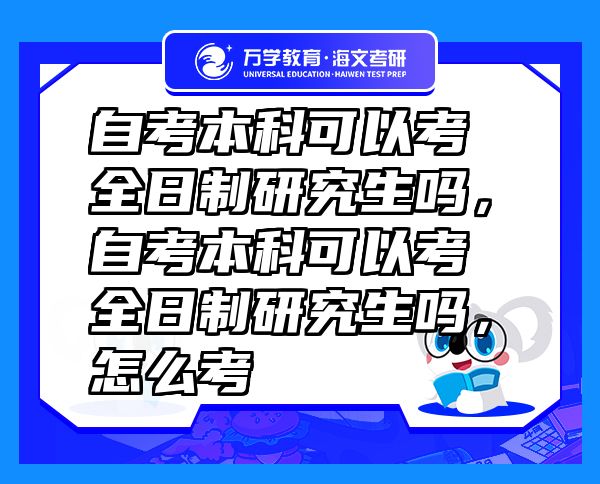 自考本科可以考全日制研究生吗，自考本科可以考全日制研究生吗，怎么考