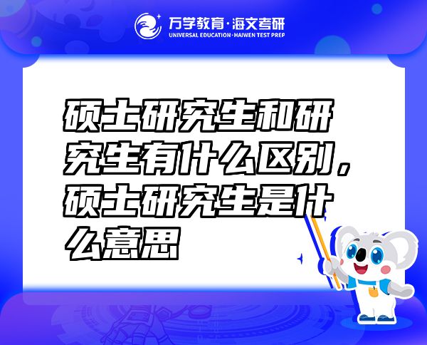硕士研究生和研究生有什么区别，硕士研究生是什么意思