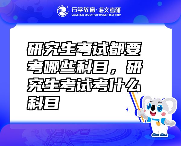 研究生考试都要考哪些科目，研究生考试考什么科目