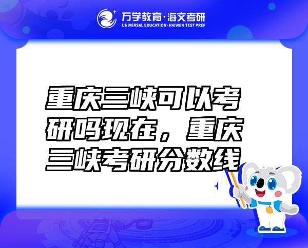 重庆三峡可以考研吗现在，重庆三峡考研分数线