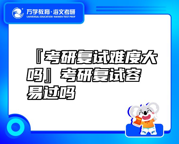 『考研复试难度大吗』考研复试容易过吗