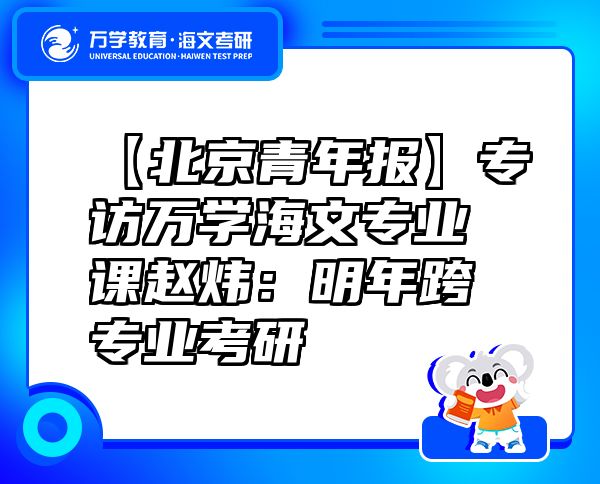 【北京青年报】专访万学海文专业课赵炜：明年跨专业考研