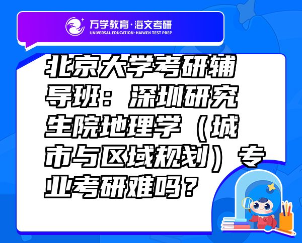 北京大学考研辅导班：深圳研究生院地理学（城市与区域规划）专业考研难吗？