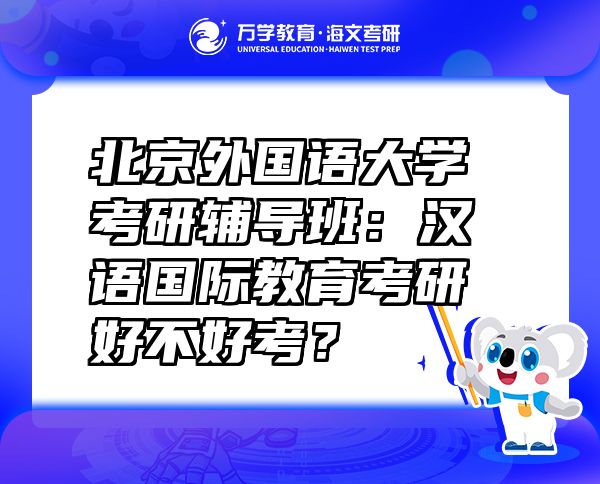 北京外国语大学考研辅导班：汉语国际教育考研好不好考？