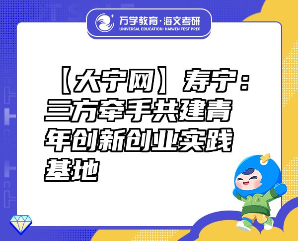 【大宁网】寿宁：三方牵手共建青年创新创业实践基地