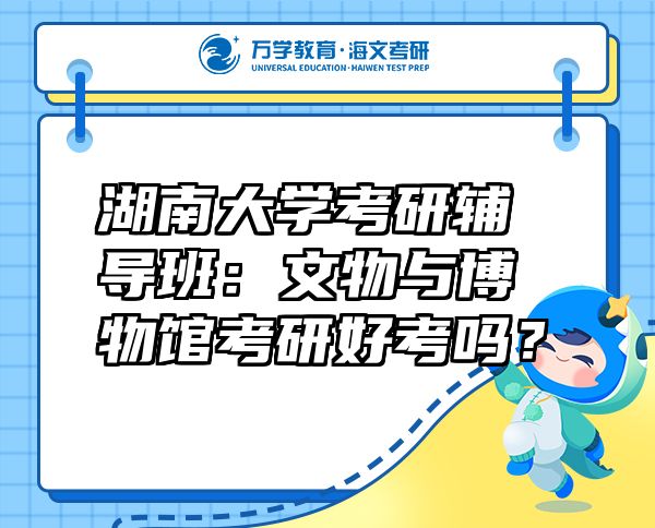 湖南大学考研辅导班：文物与博物馆考研好考吗？