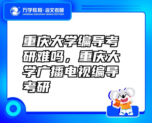 重庆大学编导考研难吗，重庆大学广播电视编导考研