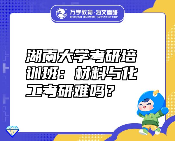 湖南大学考研培训班：材料与化工考研难吗？