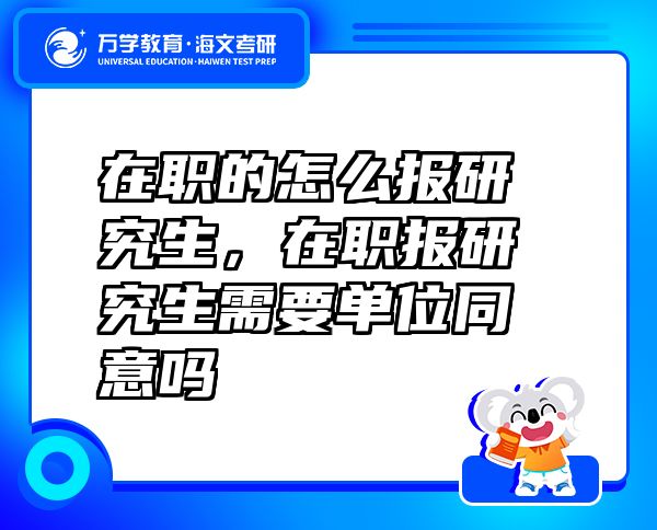 在职的怎么报研究生，在职报研究生需要单位同意吗