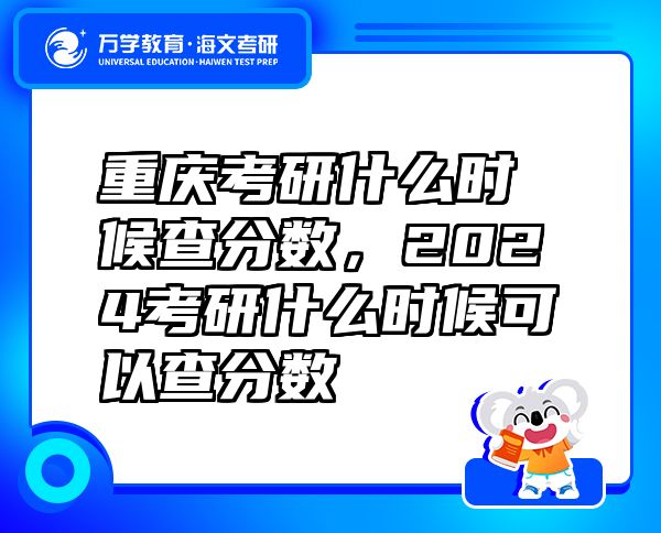 重庆考研什么时候查分数，2024考研什么时候可以查分数