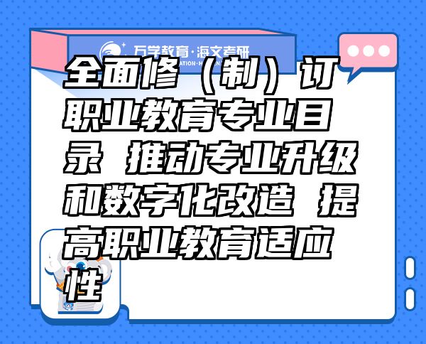 全面修（制）订职业教育专业目录 推动专业升级和数字化改造 提高职业教育适应性