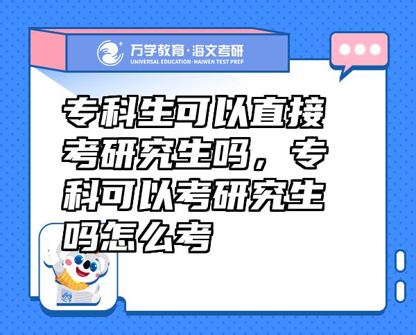专科生可以直接考研究生吗，专科可以考研究生吗怎么考