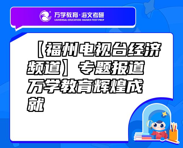 【福州电视台经济频道】专题报道万学教育（海文考研）辉煌成就