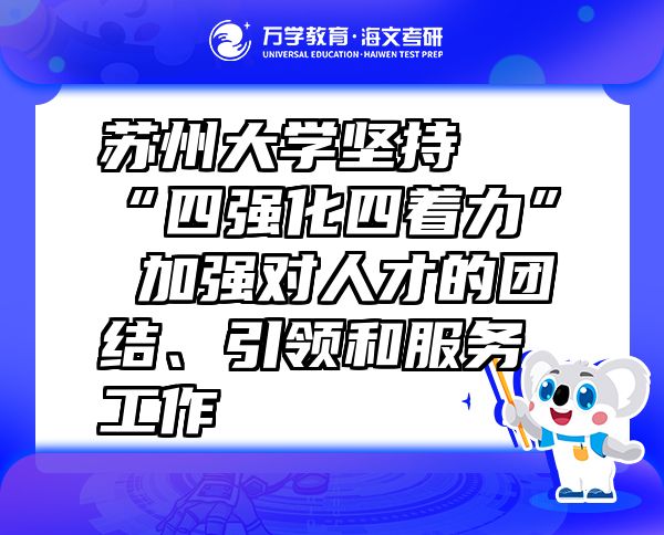 苏州大学坚持“四强化四着力” 加强对人才的团结、引领和服务工作