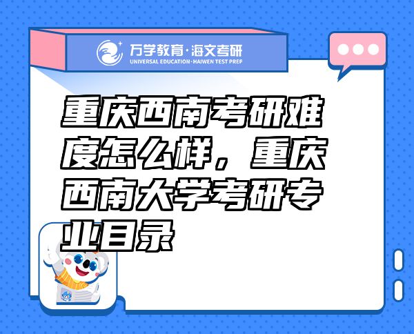 重庆西南考研难度怎么样，重庆西南大学考研专业目录