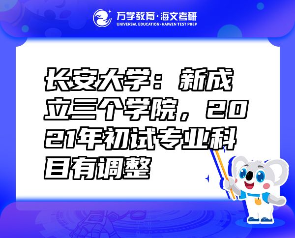 长安大学：新成立三个学院，2021年初试专业科目有调整