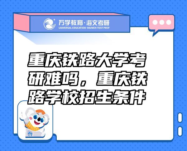 重庆铁路大学考研难吗，重庆铁路学校招生条件