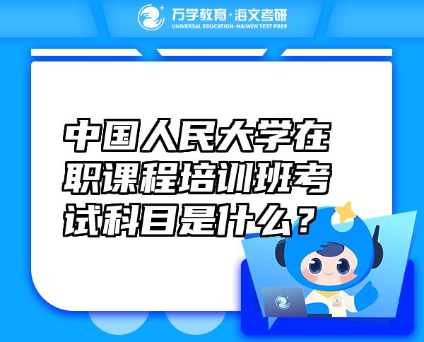 中国人民大学在职课程培训班考试科目是什么？