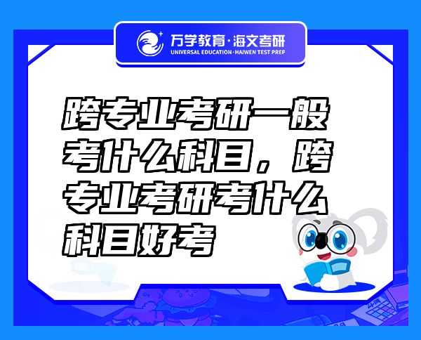 跨专业考研一般考什么科目，跨专业考研考什么科目好考