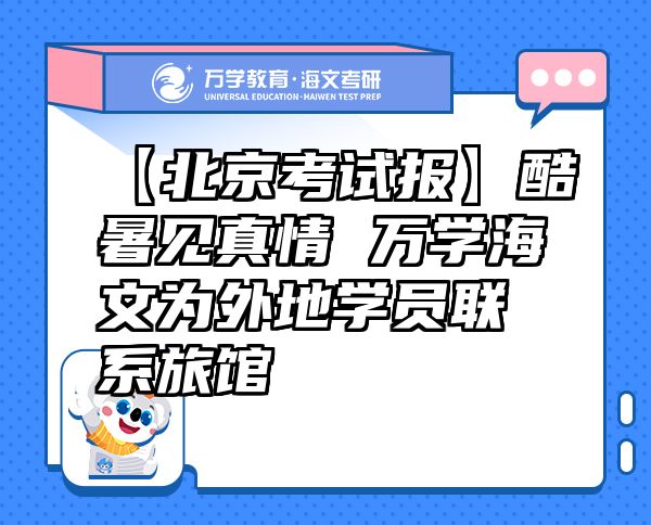 【北京考试报】酷暑见真情万学海文为外地学员联系旅馆