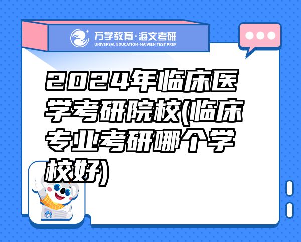 2024年临床医学考研院校(临床专业考研哪个学校好)