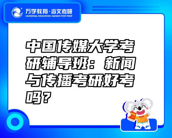 中国传媒大学考研辅导班：新闻与传播考研好考吗？