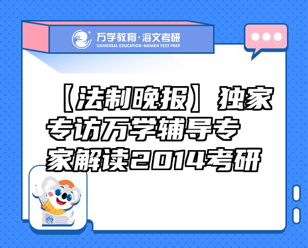 【法制晚报】独家专访万学辅导专家解读2014考研