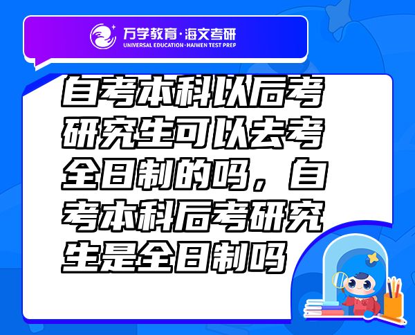 自考本科以后考研究生可以去考全日制的吗，自考本科后考研究生是全日制吗