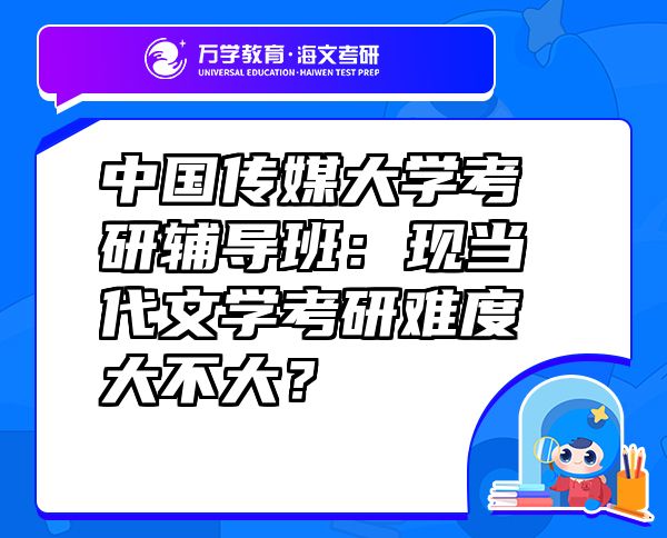 中国传媒大学考研辅导班：现当代文学考研难度大不大？