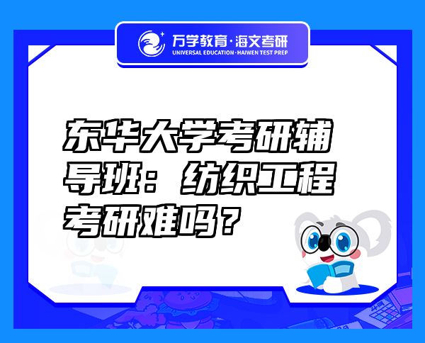 东华大学考研辅导班：纺织工程考研难吗？
