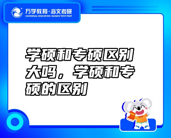 学硕和专硕区别大吗，学硕和专硕的区别