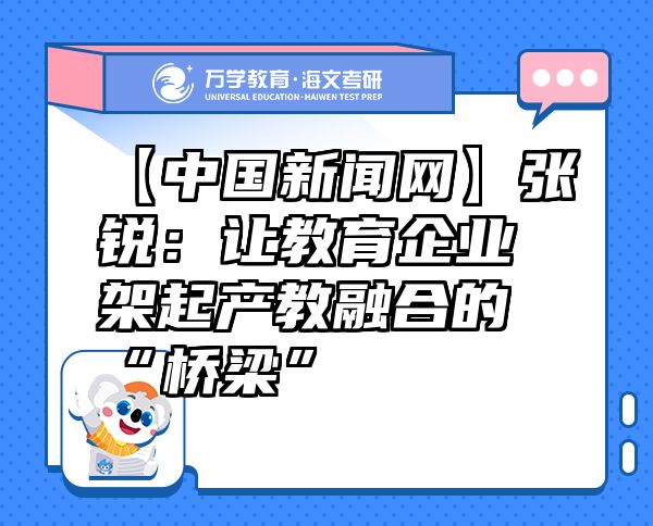 【中国新闻网】张锐：让教育企业架起产教融合的“桥梁”
