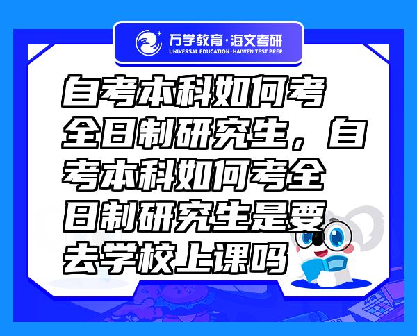 自考本科如何考全日制研究生，自考本科如何考全日制研究生是要去学校上课吗