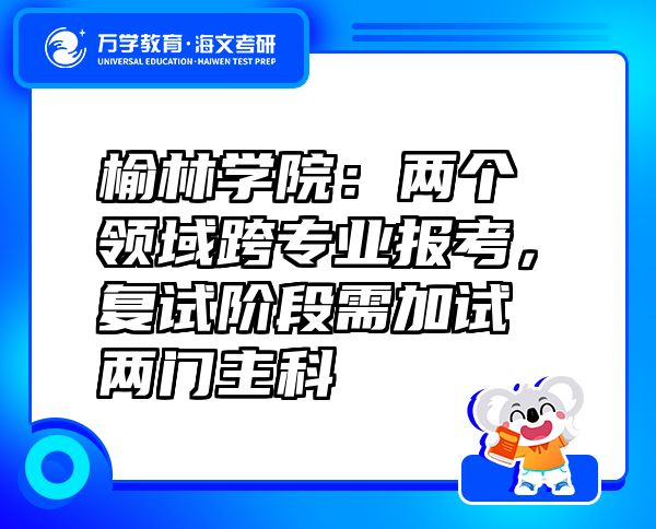 榆林学院：两个领域跨专业报考，复试阶段需加试两门主科
