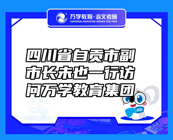 四川省自贡市副市长未也一行访问万学教育（海文考研）集团