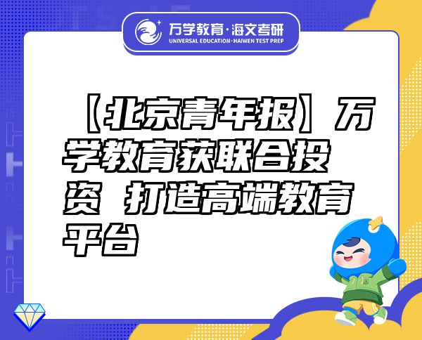 【北京青年报】万学教育（海文考研）获联合投资打造高端教育平台