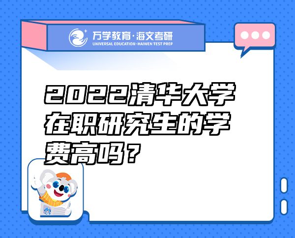 2022清华大学在职研究生的学费高吗？