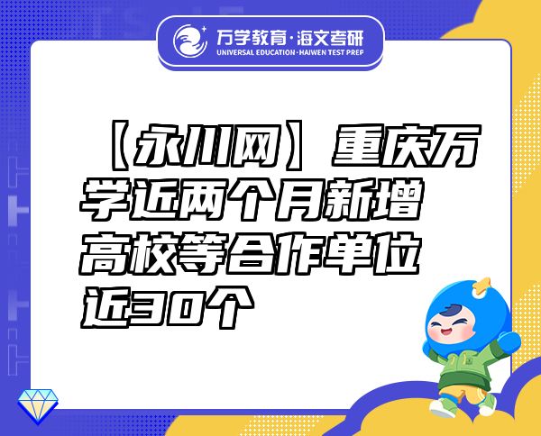 【永川网】重庆万学近两个月新增高校等合作单位近30个