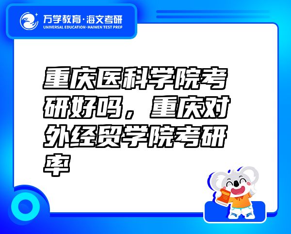 重庆医科学院考研好吗，重庆对外经贸学院考研率