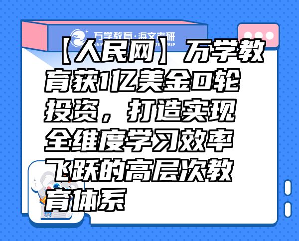 【人民网】万学教育（海文考研）获1亿美金D轮投资，打造实现全维度学习效率飞跃的高层次教育体系