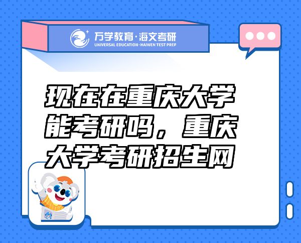 现在在重庆大学能考研吗，重庆大学考研招生网