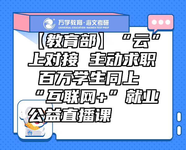 【教育部】“云”上对接主动求职百万学生同上“互联网+”就业公益直播课
