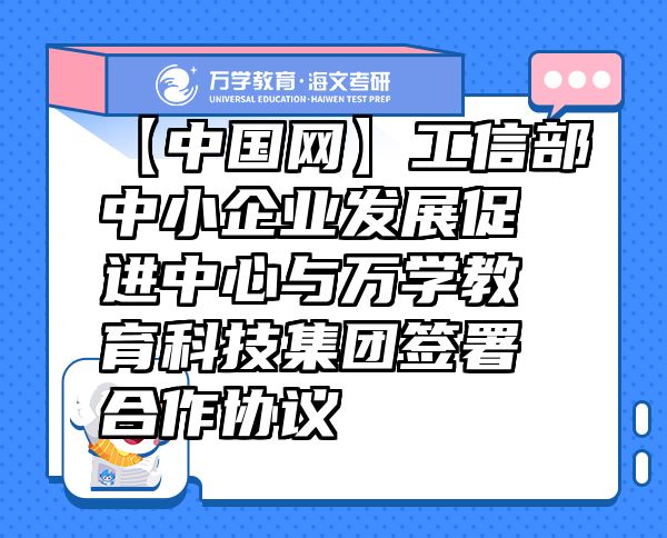【中国网】工信部中小企业发展促进中心与万学教育（海文考研）科技集团签署合作协议