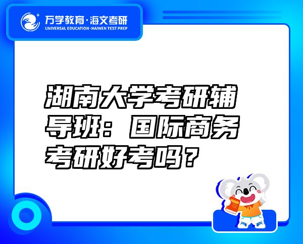 湖南大学考研辅导班：国际商务考研好考吗？