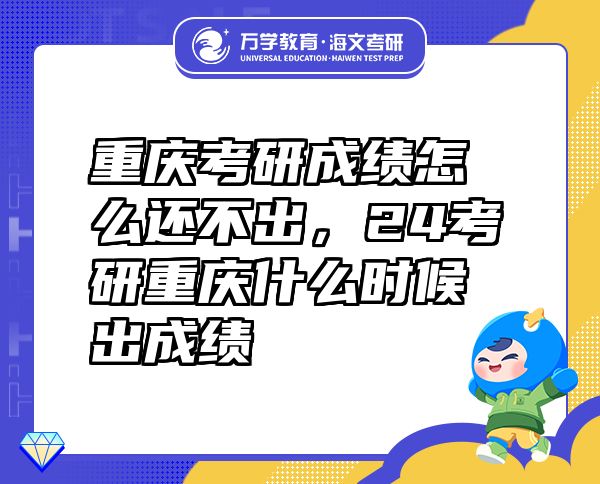 重庆考研成绩怎么还不出，24考研重庆什么时候出成绩