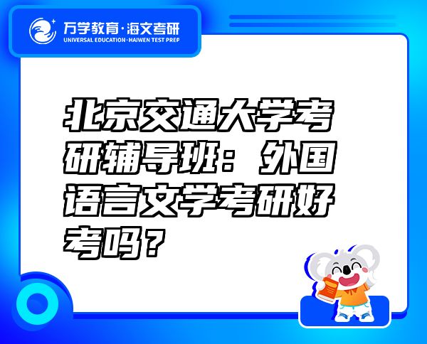 北京交通大学考研辅导班：外国语言文学考研好考吗？
